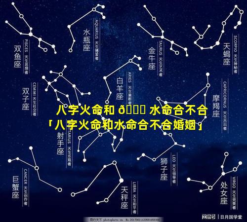 八字火命和 🐛 水命合不合「八字火命和水命合不合婚姻」